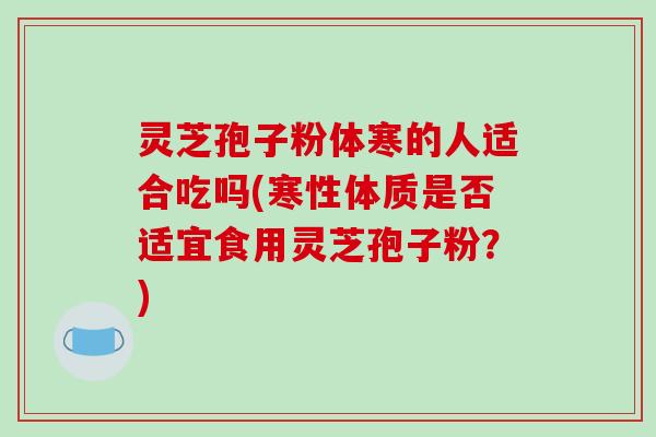 灵芝孢子粉体寒的人适合吃吗(寒性体质是否适宜食用灵芝孢子粉？)