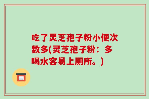 吃了灵芝孢子粉小便次数多(灵芝孢子粉：多喝水容易上厕所。)