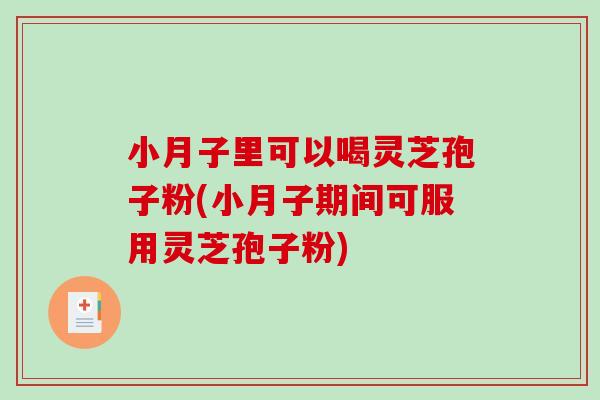 小月子里可以喝灵芝孢子粉(小月子期间可服用灵芝孢子粉)