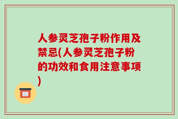 人参灵芝孢子粉作用及禁忌(人参灵芝孢子粉的功效和食用注意事项)