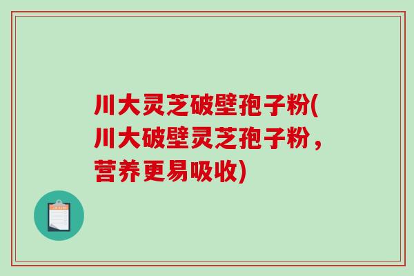 川大灵芝破壁孢子粉(川大破壁灵芝孢子粉，营养更易吸收)