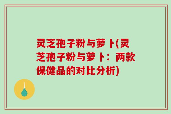 灵芝孢子粉与萝卜(灵芝孢子粉与萝卜：两款保健品的对比分析)