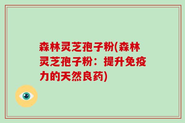 森林灵芝孢子粉(森林灵芝孢子粉：提升免疫力的天然良药)