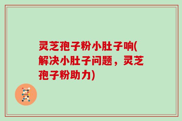 灵芝孢子粉小肚子响(解决小肚子问题,灵芝孢子粉助力) 灵芝孢子粉小肚子响(解决小肚子问题,灵芝孢子粉助力)