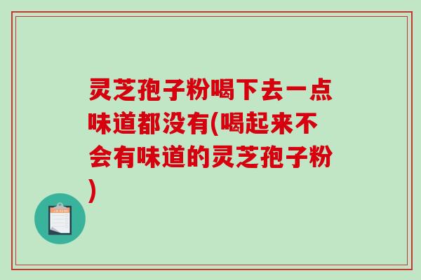 灵芝孢子粉喝下去一点味道都没有(喝起来不会有味道的灵芝孢子粉)