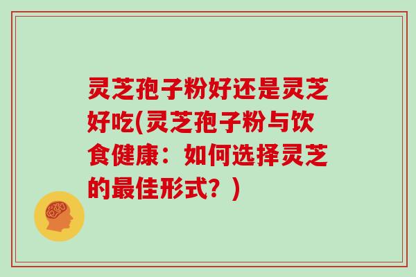 灵芝孢子粉好还是灵芝好吃(灵芝孢子粉与饮食健康:如何选择灵芝的佳形式?) 灵芝孢子粉好还是灵芝好吃(灵芝孢子粉与饮食健康:如何选择灵芝的佳形式?)