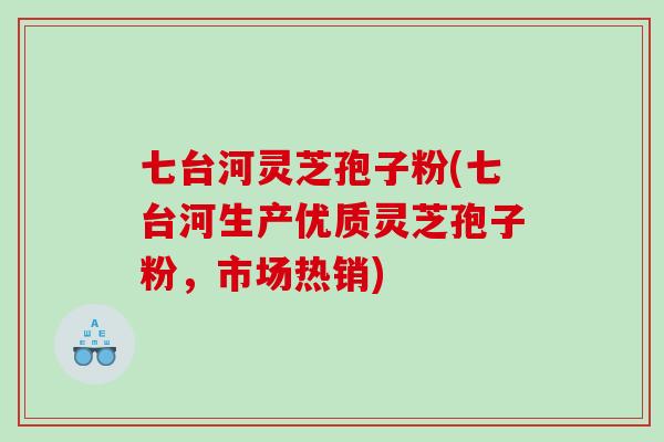 七台河灵芝孢子粉(七台河生产优质灵芝孢子粉，市场热销)