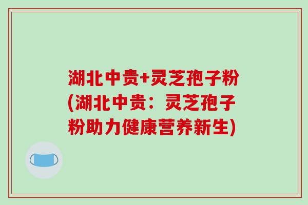 湖北中贵+灵芝孢子粉(湖北中贵：灵芝孢子粉助力健康营养新生)