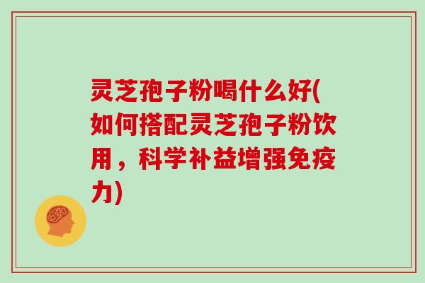 灵芝孢子粉喝什么好(如何搭配灵芝孢子粉饮用,科学补益增强免疫力) 灵芝孢子粉喝什么好(如何搭配灵芝孢子粉饮用,科学补益增强免疫力)