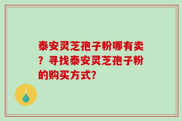 泰安灵芝孢子粉哪有卖？寻找泰安灵芝孢子粉的购买方式？