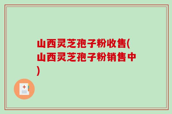 山西灵芝孢子粉收售(山西灵芝孢子粉销售中) 山西灵芝孢子粉收售(山西灵芝孢子粉销售中)