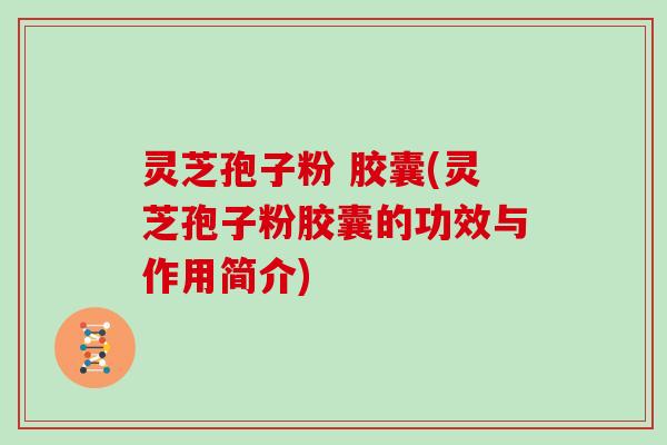 灵芝孢子粉 胶囊(灵芝孢子粉胶囊的功效与作用简介)