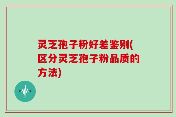 灵芝孢子粉好差鉴别(区分灵芝孢子粉品质的方法)