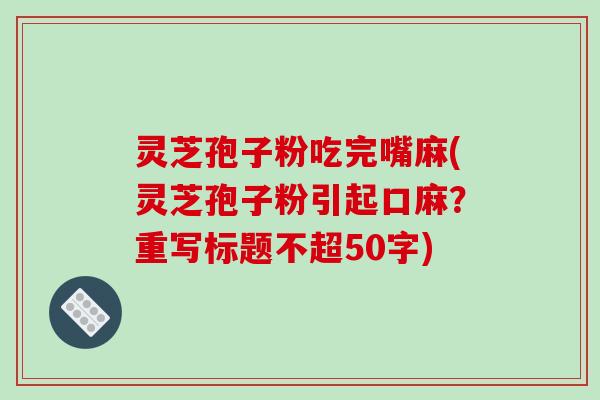 灵芝孢子粉吃完嘴麻(灵芝孢子粉引起口麻?重写标题不超50字) 灵芝孢子粉吃完嘴麻(灵芝孢子粉引起口麻?重写标题不超50字)