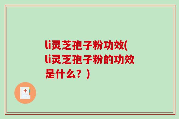 li灵芝孢子粉功效(li灵芝孢子粉的功效是什么?) li灵芝孢子粉功效(li灵芝孢子粉的功效是什么?)