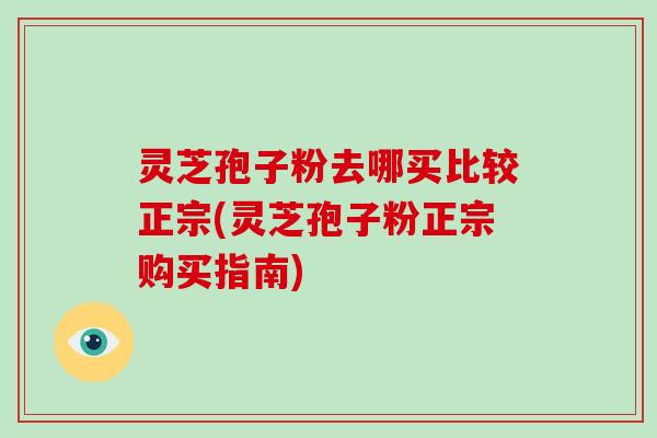 灵芝孢子粉去哪买比较正宗(灵芝孢子粉正宗购买指南) 灵芝孢子粉去哪买比较正宗(灵芝孢子粉正宗购买指南)