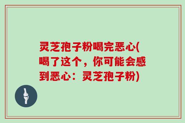 灵芝孢子粉喝完恶心(喝了这个，你可能会感到恶心：灵芝孢子粉)
