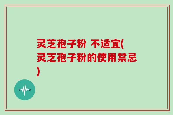 灵芝孢子粉 不适宜(灵芝孢子粉的使用禁忌) 灵芝孢子粉 不适宜(灵芝孢子粉的使用禁忌)