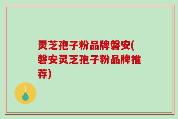 灵芝孢子粉品牌磐安(磐安灵芝孢子粉品牌推荐)