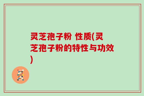 灵芝孢子粉 性质(灵芝孢子粉的特性与功效)