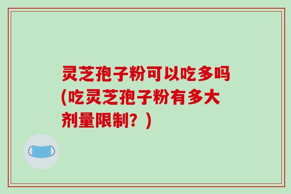 灵芝孢子粉可以吃多吗(吃灵芝孢子粉有多大剂量限制？)