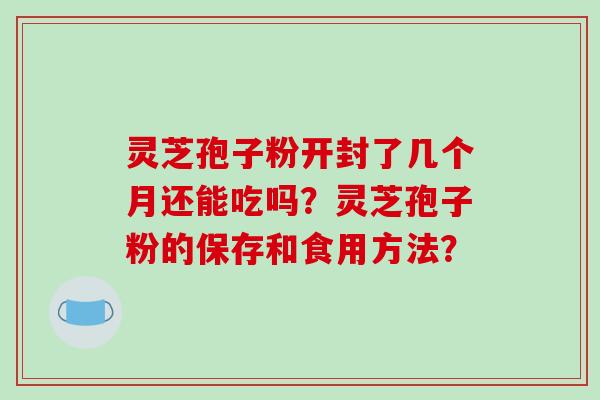 灵芝孢子粉开封了几个月还能吃吗？灵芝孢子粉的保存和食用方法？