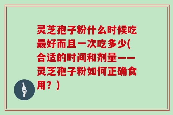 灵芝孢子粉什么时候吃好而且一次吃多少(合适的时间和剂量——灵芝孢子粉如何正确食用?) 灵芝孢子粉什么时候吃好而且一次吃多少(合适的时间和剂量——灵芝孢子粉如何正确食用?)