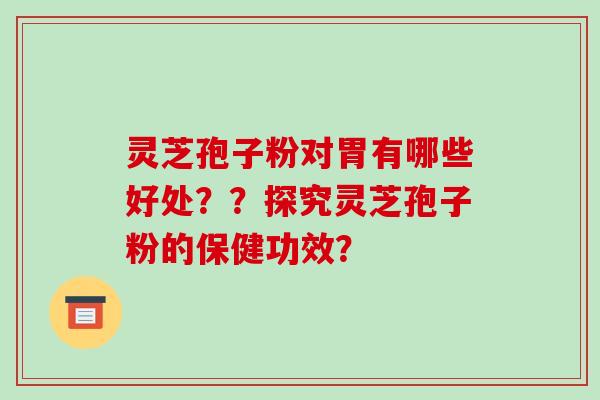 灵芝孢子粉对胃有哪些好处？？探究灵芝孢子粉的保健功效？