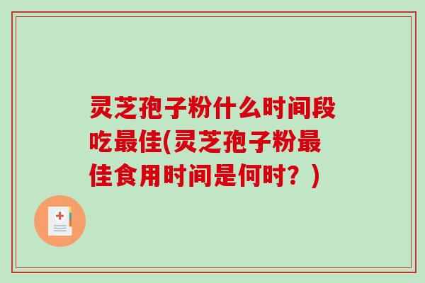 灵芝孢子粉什么时间段吃佳(灵芝孢子粉佳食用时间是何时？)