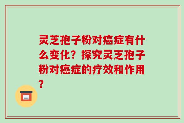 灵芝孢子粉对症有什么变化？探究灵芝孢子粉对症的疗效和作用？