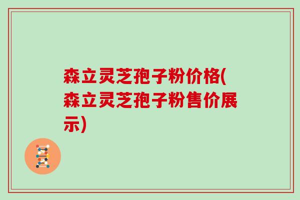 森立灵芝孢子粉价格(森立灵芝孢子粉售价展示)