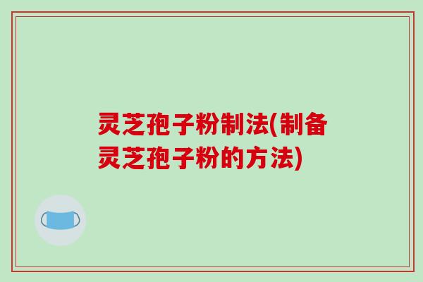 灵芝孢子粉制法(制备灵芝孢子粉的方法)