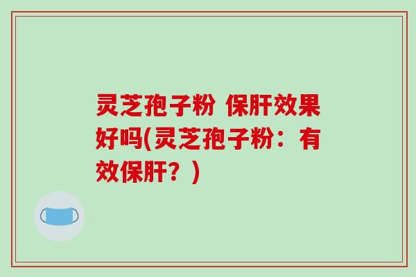 灵芝孢子粉 效果好吗(灵芝孢子粉：有效？)