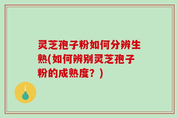 灵芝孢子粉如何分辨生熟(如何辨别灵芝孢子粉的成熟度？)