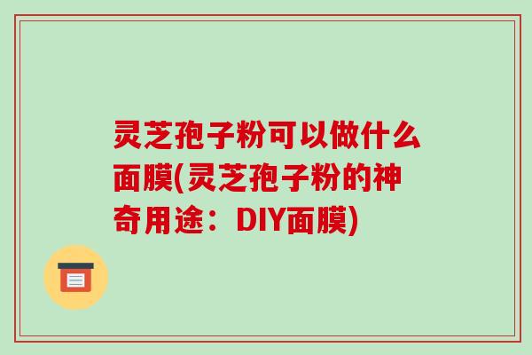 灵芝孢子粉可以做什么面膜(灵芝孢子粉的神奇用途：DIY面膜)