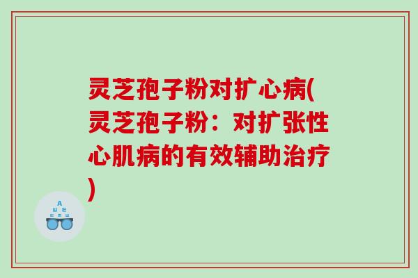灵芝孢子粉对扩心(灵芝孢子粉：对扩张性心肌的有效辅助)