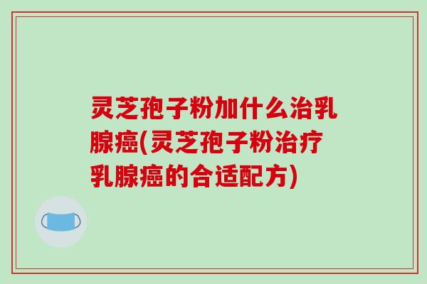 灵芝孢子粉加什么乳腺(灵芝孢子粉乳腺的合适配方)