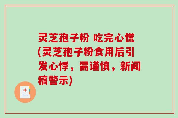 灵芝孢子粉 吃完心慌(灵芝孢子粉食用后引发心悸，需谨慎，新闻稿警示)