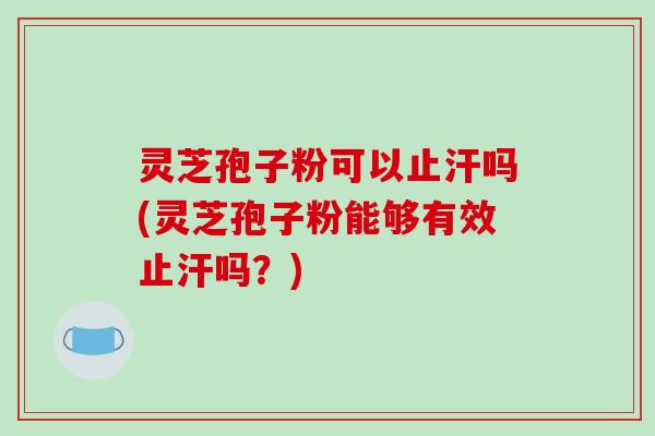 灵芝孢子粉可以止汗吗(灵芝孢子粉能够有效止汗吗？)
