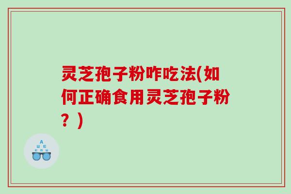 灵芝孢子粉咋吃法(如何正确食用灵芝孢子粉？)