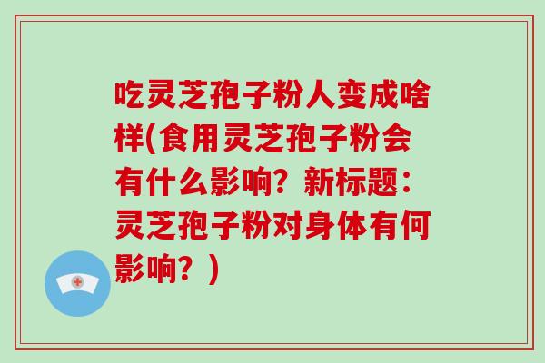吃灵芝孢子粉人变成啥样(食用灵芝孢子粉会有什么影响？新标题：灵芝孢子粉对身体有何影响？)