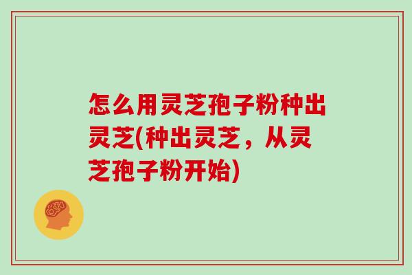 怎么用灵芝孢子粉种出灵芝(种出灵芝，从灵芝孢子粉开始)