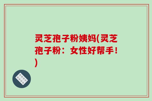 灵芝孢子粉姨妈(灵芝孢子粉：女性好帮手！)