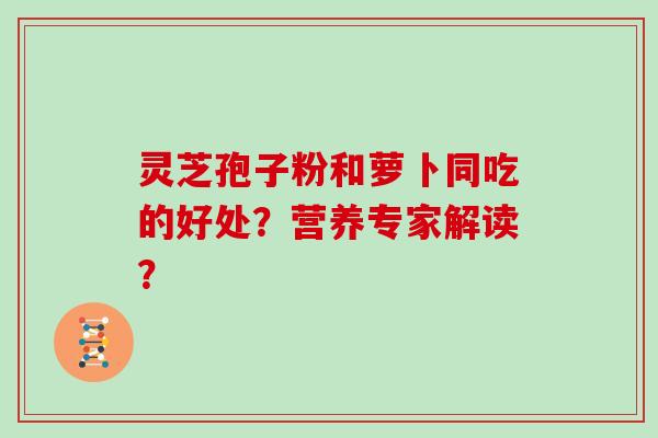 灵芝孢子粉和萝卜同吃的好处？营养专家解读？