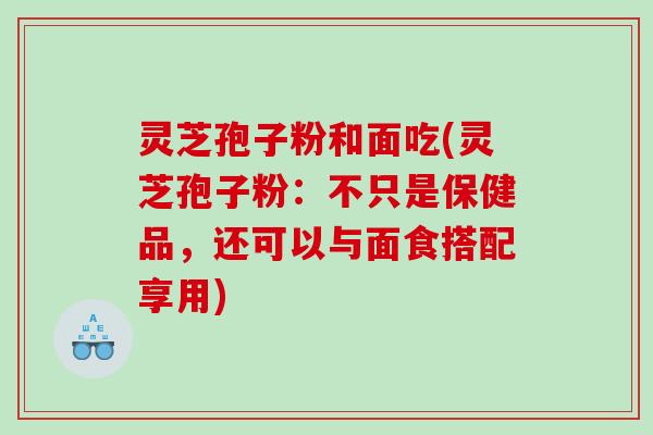 灵芝孢子粉和面吃(灵芝孢子粉：不只是保健品，还可以与面食搭配享用)