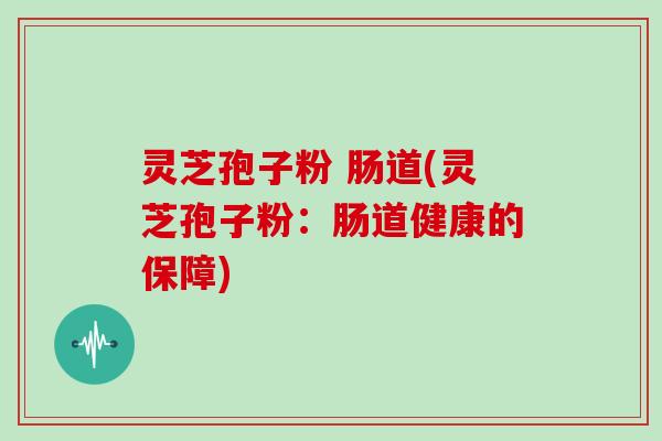 灵芝孢子粉 肠道(灵芝孢子粉：肠道健康的保障)
