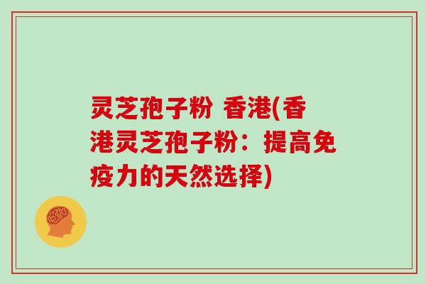 灵芝孢子粉 香港(香港灵芝孢子粉：提高免疫力的天然选择)