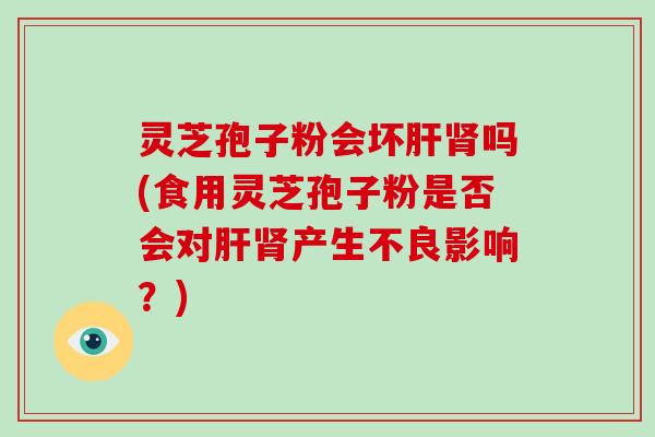灵芝孢子粉会坏吗(食用灵芝孢子粉是否会对产生不良影响？)