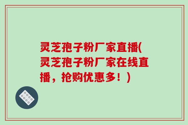 灵芝孢子粉厂家直播(灵芝孢子粉厂家在线直播，抢购优惠多！)