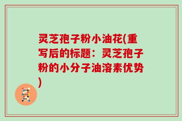 灵芝孢子粉小油花(重写后的标题：灵芝孢子粉的小分子油溶素优势)